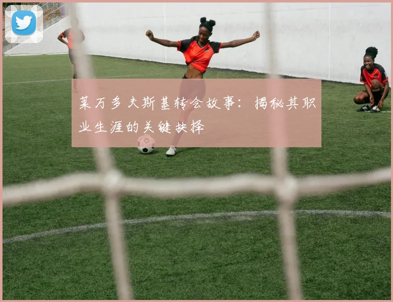 莱万多夫斯基转会故事：揭秘其职业生涯的关键抉择
