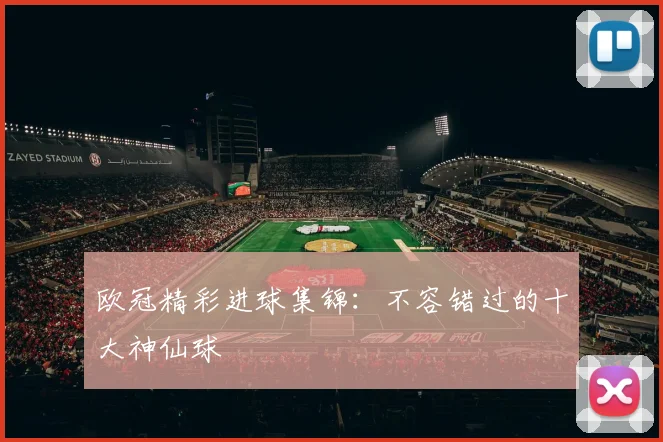欧冠精彩进球集锦：不容错过的十大神仙球