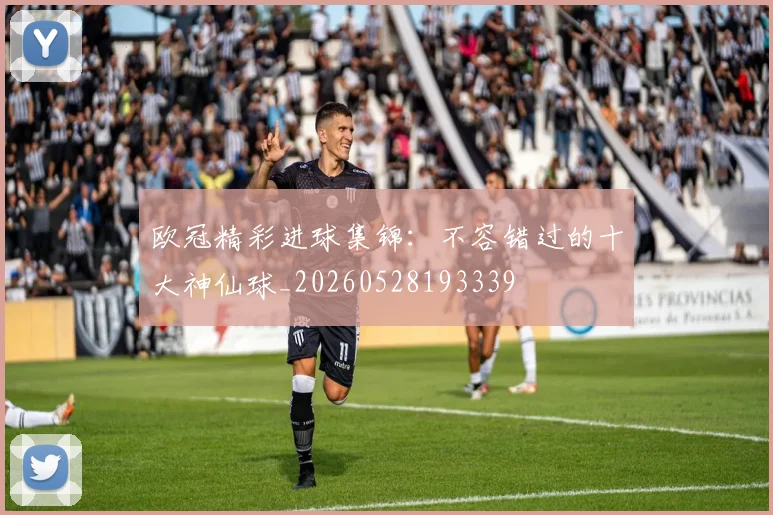 欧冠精彩进球集锦:不容错过的十大神仙球_20260528193339