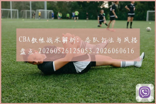 CBA教练战术解析:各队打法与风格盘点_20260526125053_20260606165223