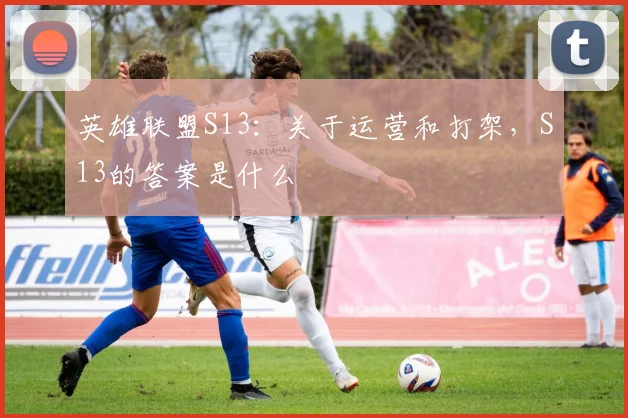 英雄联盟S13:关于运营和打架,S13的答案是什么
