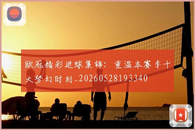 欧冠精彩进球集锦：重温本赛季十大梦幻时刻_20260528193340