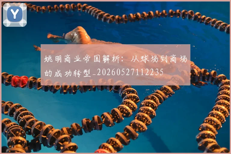 姚明商业帝国解析:从球场到商场的成功转型_20260527112235