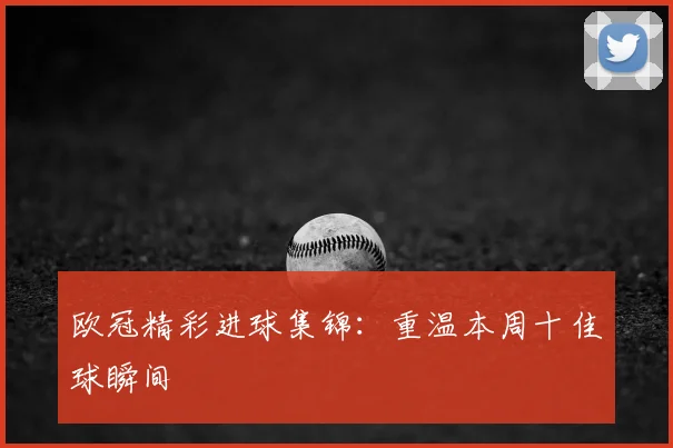 欧冠精彩进球集锦：重温本周十佳球瞬间