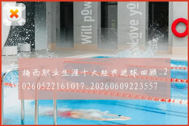 梅西职业生涯十大经典进球回顾_20260522161017_20260609223557
