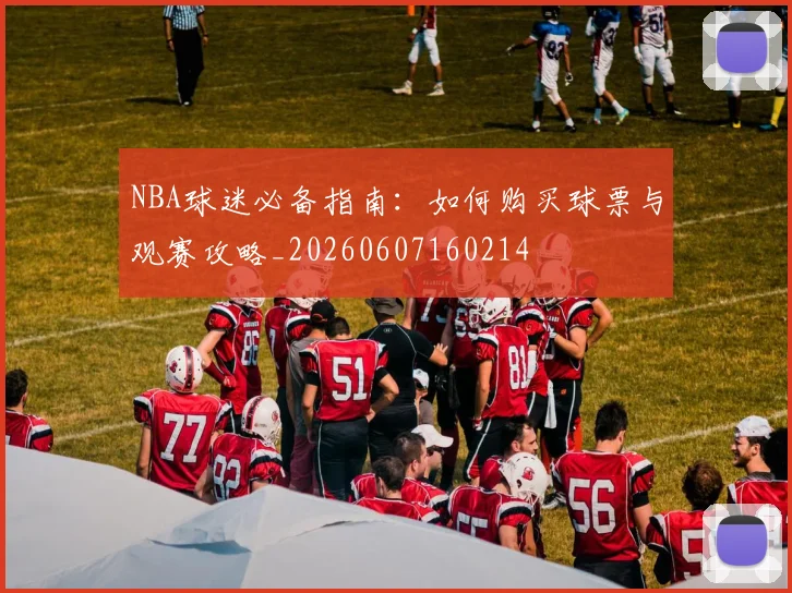 NBA球迷必备指南：如何购买球票与观赛攻略_20260607160214