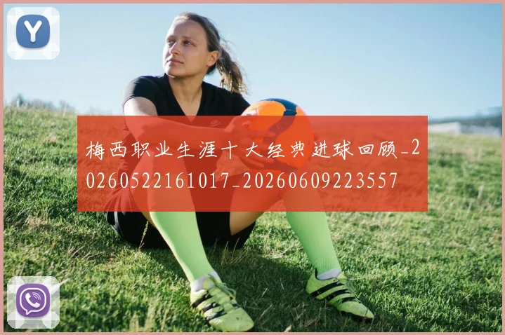 梅西职业生涯十大经典进球回顾_20260522161017_20260609223557