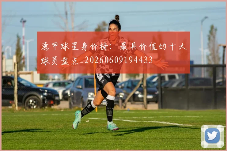 意甲球星身价榜:最具价值的十大球员盘点_20260609194433