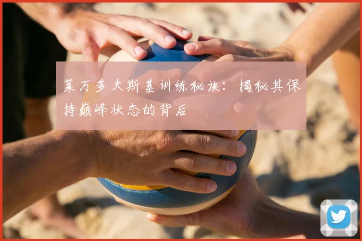 莱万多夫斯基训练秘诀:揭秘其保持巅峰状态的背后