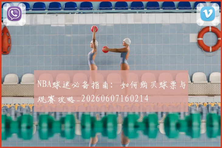 NBA球迷必备指南:如何购买球票与观赛攻略_20260607160214
