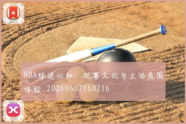 NBA球迷必知：观赛文化与主场氛围体验_20260607160216
