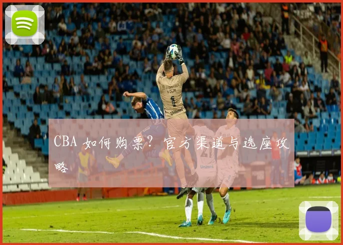 CBA 如何购票？官方渠道与选座攻略
