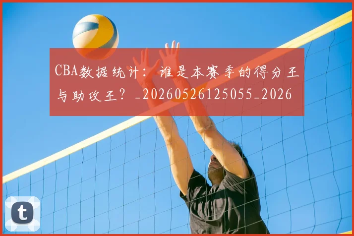 CBA数据统计：谁是本赛季的得分王与助攻王？_20260526125055_20260606165226