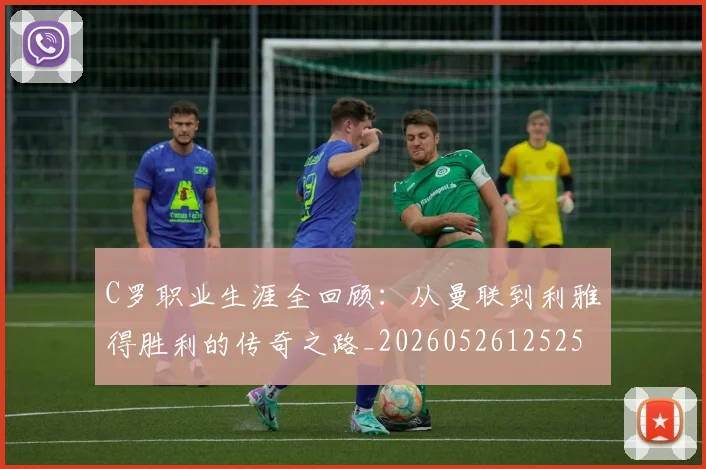 C罗职业生涯全回顾：从曼联到利雅得胜利的传奇之路_20260526125252