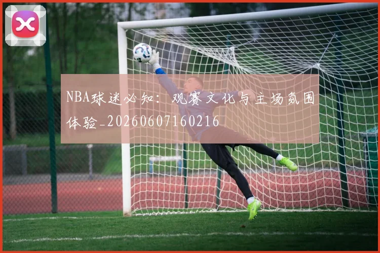 NBA球迷必知:观赛文化与主场氛围体验_20260607160216