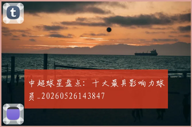 中超球星盘点：十大最具影响力球员_20260526143847
