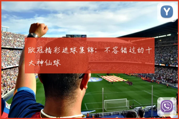 欧冠精彩进球集锦:不容错过的十大神仙球