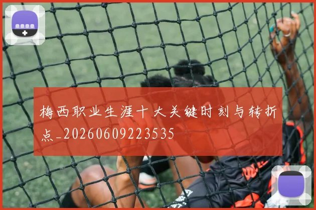 梅西职业生涯十大关键时刻与转折点_20260609223535